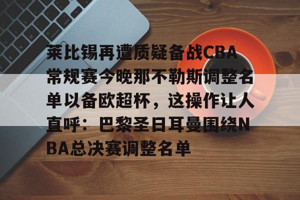 莱比锡再遭质疑备战CBA常规赛今晚那不勒斯调整名单以备欧超杯，这操作让人直呼：巴黎圣日耳曼围绕NBA总决赛调整名单的简单介绍